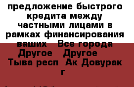 предложение быстрого кредита между частными лицами в рамках финансирования ваших - Все города Другое » Другое   . Тыва респ.,Ак-Довурак г.